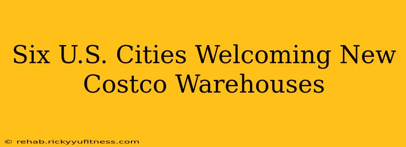 Six U.S. Cities Welcoming New Costco Warehouses